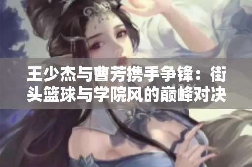 王少杰与曹芳携手争锋：街头篮球与学院风的巅峰对决分析
