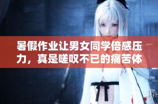 暑假作业让男女同学倍感压力，真是嗟叹不已的痛苦体验
