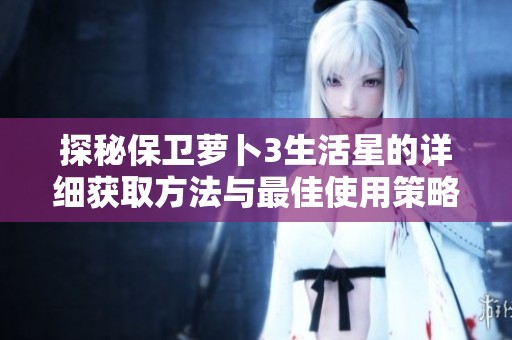 探秘保卫萝卜3生活星的详细获取方法与最佳使用策略