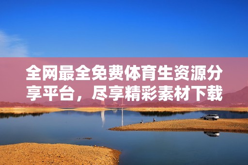 全网最全免费体育生资源分享平台，尽享精彩素材下载