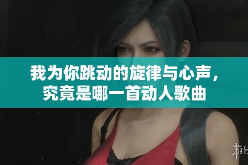 我为你跳动的旋律与心声，究竟是哪一首动人歌曲