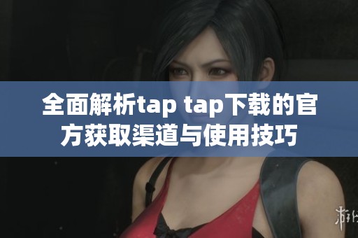 全面解析tap tap下载的官方获取渠道与使用技巧