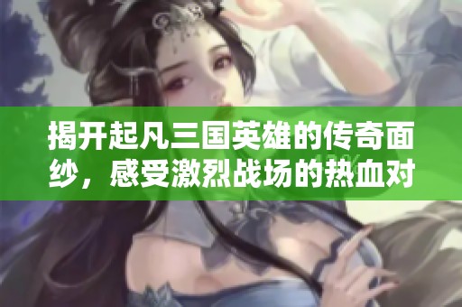 揭开起凡三国英雄的传奇面纱，感受激烈战场的热血对决与历史魅力