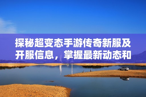 探秘超变态手游传奇新服及开服信息，掌握最新动态和推荐攻略