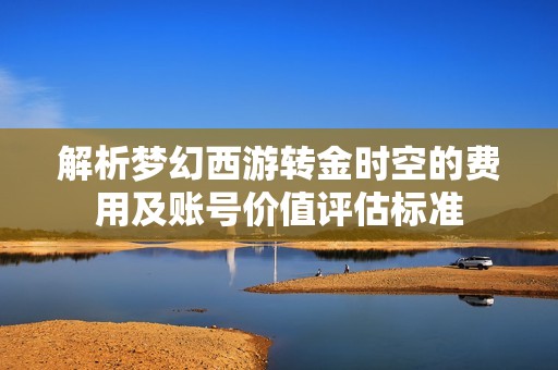 解析梦幻西游转金时空的费用及账号价值评估标准