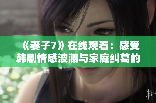 《妻子7》在线观看：感受韩剧情感波澜与家庭纠葛的精彩故事