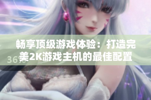 畅享顶级游戏体验：打造完美2K游戏主机的最佳配置指南