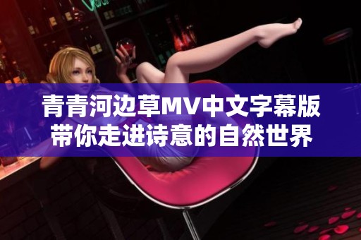青青河边草MV中文字幕版带你走进诗意的自然世界