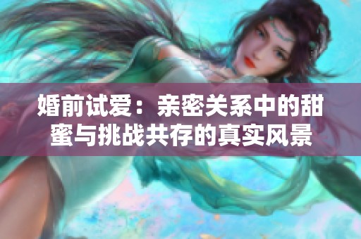 婚前试爱：亲密关系中的甜蜜与挑战共存的真实风景