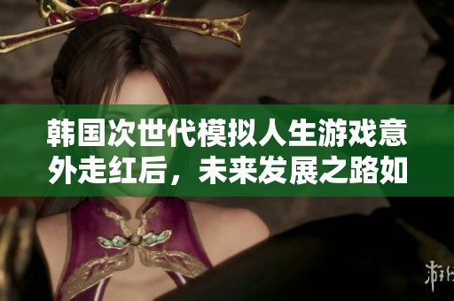 韩国次世代模拟人生游戏意外走红后，未来发展之路如何规划