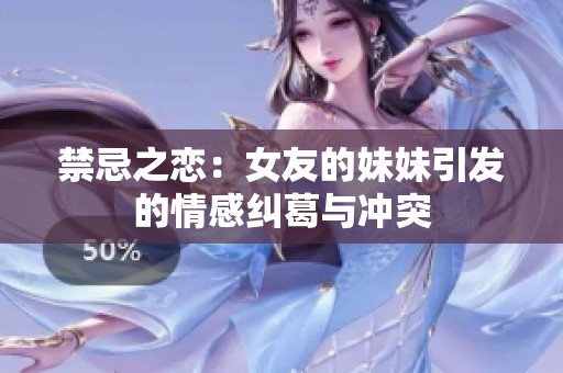 禁忌之恋：女友的妹妹引发的情感纠葛与冲突