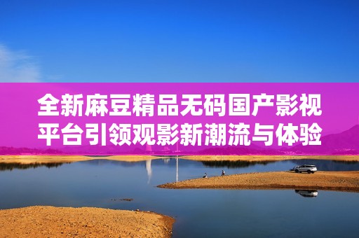 全新麻豆精品无码国产影视平台引领观影新潮流与体验
