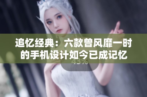 追忆经典：六款曾风靡一时的手机设计如今已成记忆