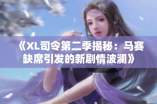 《XL司令第二季揭秘：马赛缺席引发的新剧情波澜》