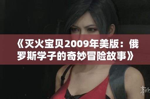 《灭火宝贝2009年美版：俄罗斯学子的奇妙冒险故事》