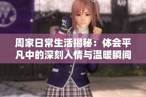 周家日常生活揭秘：体会平凡中的深刻人情与温暖瞬间
