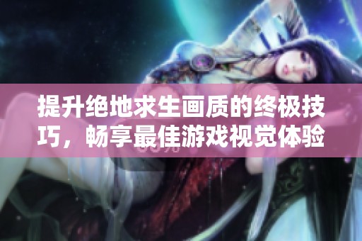 提升绝地求生画质的终极技巧，畅享最佳游戏视觉体验