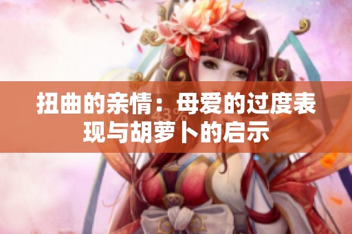 扭曲的亲情：母爱的过度表现与胡萝卜的启示