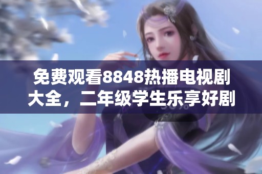 免费观看8848热播电视剧大全，二年级学生乐享好剧之旅