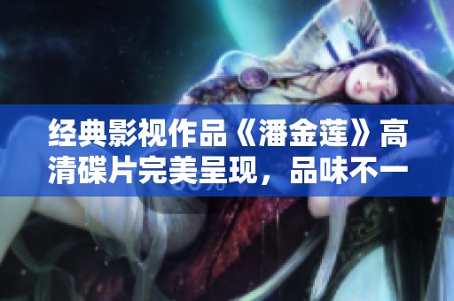 经典影视作品《潘金莲》高清碟片完美呈现，品味不一样的古典魅力