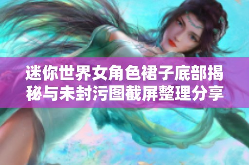 迷你世界女角色裙子底部揭秘与未封污图截屏整理分享