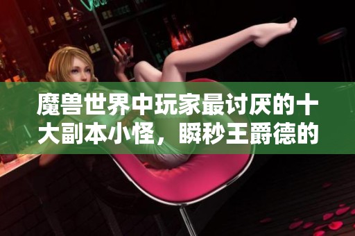 魔兽世界中玩家最讨厌的十大副本小怪，瞬秒王爵德的绝招解析
