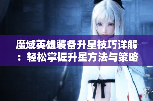 魔域英雄装备升星技巧详解：轻松掌握升星方法与策略