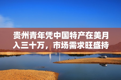 贵州青年凭中国特产在美月入三十万，市场需求旺盛持续供不应求