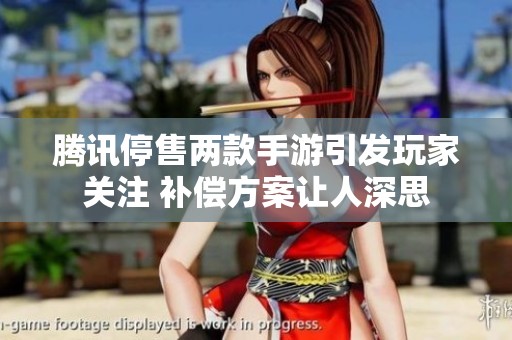 腾讯停售两款手游引发玩家关注 补偿方案让人深思