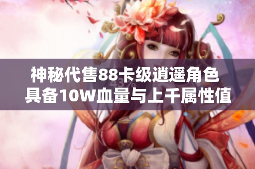 神秘代售88卡级逍遥角色 具备10W血量与上千属性值