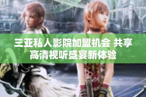 三亚私人影院加盟机会 共享高清视听盛宴新体验