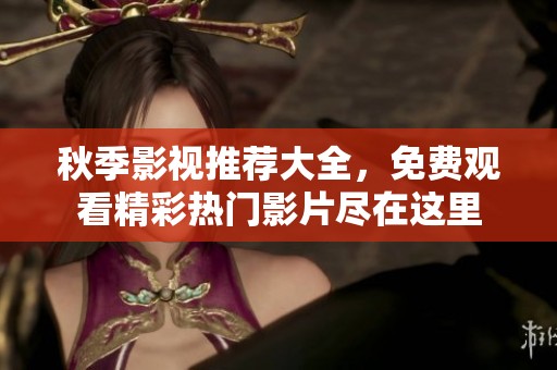 秋季影视推荐大全，免费观看精彩热门影片尽在这里