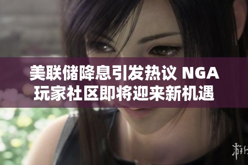 美联储降息引发热议 NGA玩家社区即将迎来新机遇