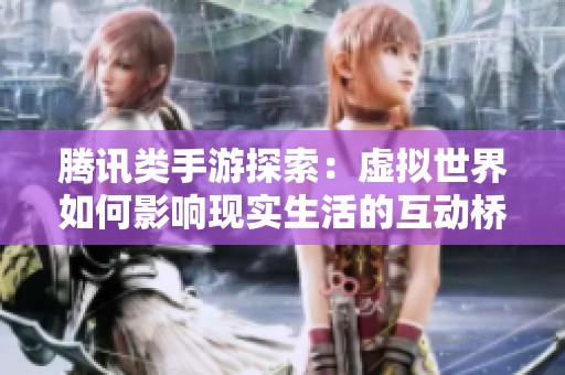 腾讯类手游探索：虚拟世界如何影响现实生活的互动桥梁