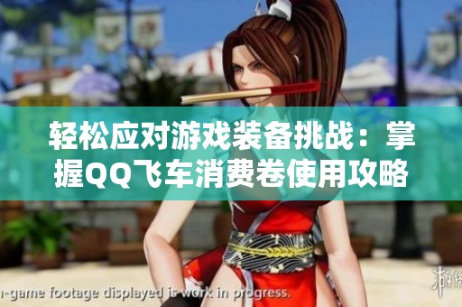 轻松应对游戏装备挑战：掌握QQ飞车消费卷使用攻略