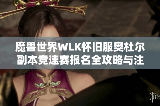 魔兽世界WLK怀旧服奥杜尔副本竞速赛报名全攻略与注意事项