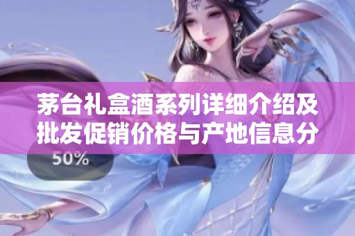 茅台礼盒酒系列详细介绍及批发促销价格与产地信息分享