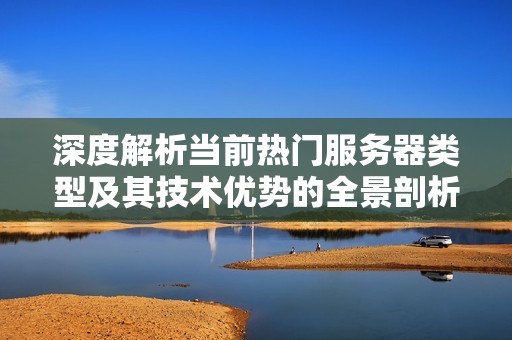 深度解析当前热门服务器类型及其技术优势的全景剖析
