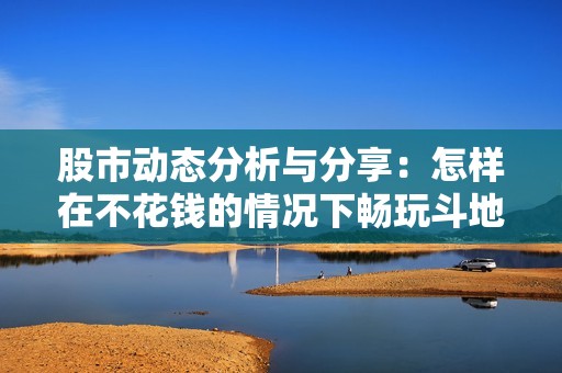 股市动态分析与分享：怎样在不花钱的情况下畅玩斗地主游戏
