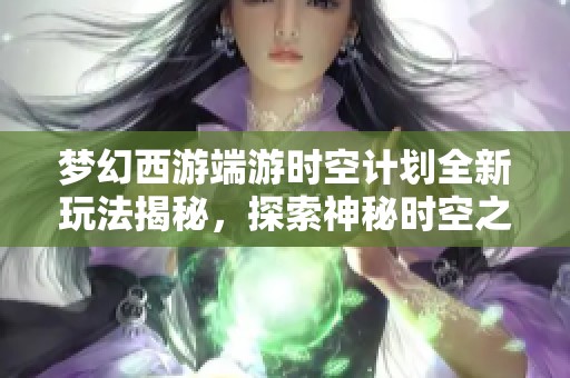 梦幻西游端游时空计划全新玩法揭秘，探索神秘时空之隙的奥秘