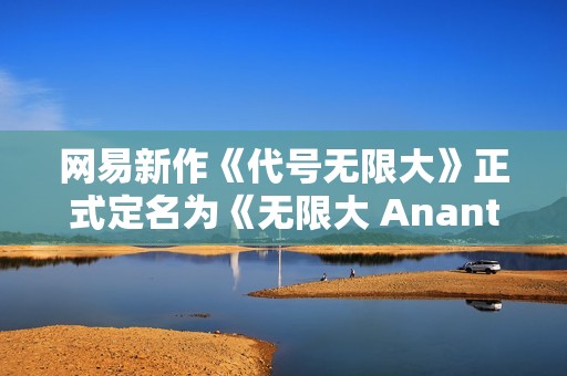 网易新作《代号无限大》正式定名为《无限大 Ananta》上映在即