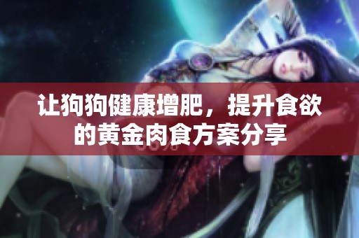 让狗狗健康增肥，提升食欲的黄金肉食方案分享
