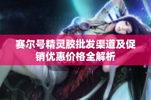 赛尔号精灵胶批发渠道及促销优惠价格全解析