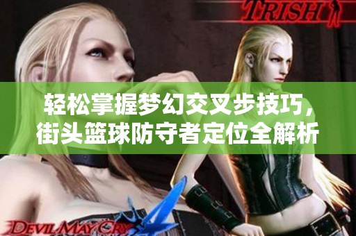 轻松掌握梦幻交叉步技巧，街头篮球防守者定位全解析