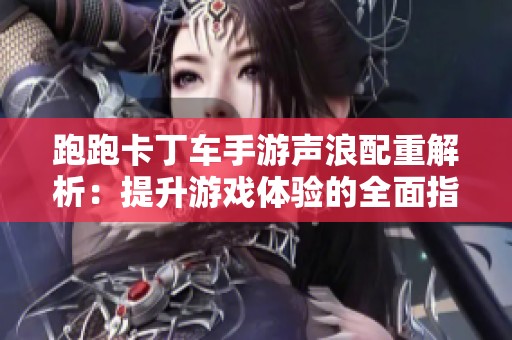 跑跑卡丁车手游声浪配重解析：提升游戏体验的全面指南