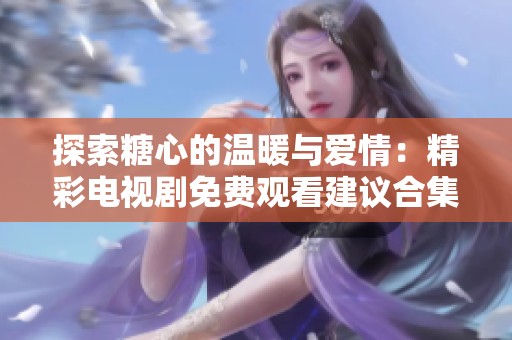 探索糖心的温暖与爱情：精彩电视剧免费观看建议合集