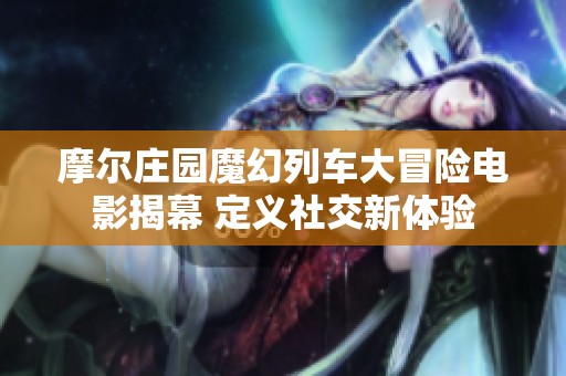 摩尔庄园魔幻列车大冒险电影揭幕 定义社交新体验