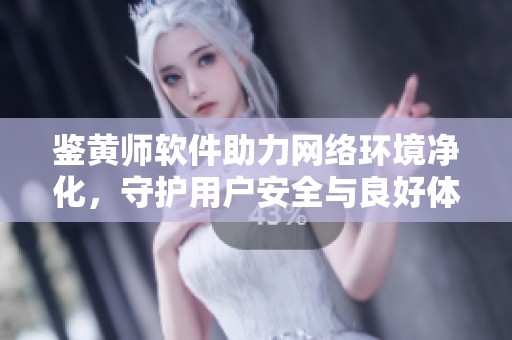 鉴黄师软件助力网络环境净化，守护用户安全与良好体验