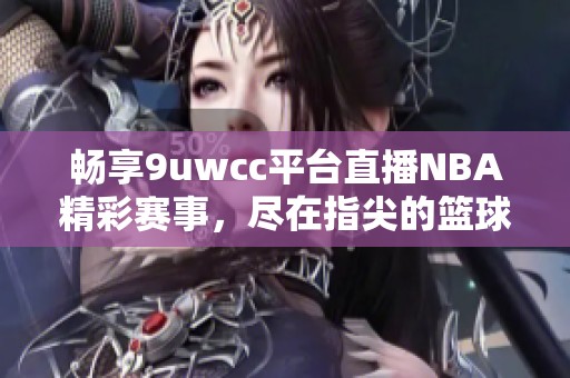 畅享9uwcc平台直播NBA精彩赛事，尽在指尖的篮球盛宴