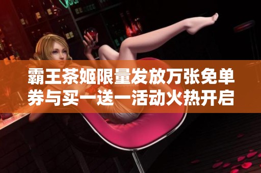 霸王茶姬限量发放万张免单券与买一送一活动火热开启！